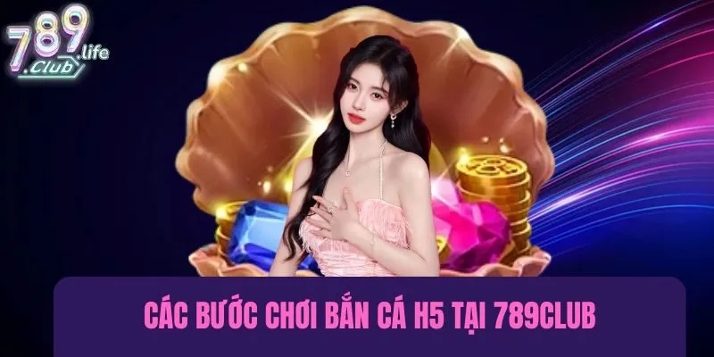 Các bước chơi bắn cá H5 tại 789club đầy đủ và chi tiết nhất