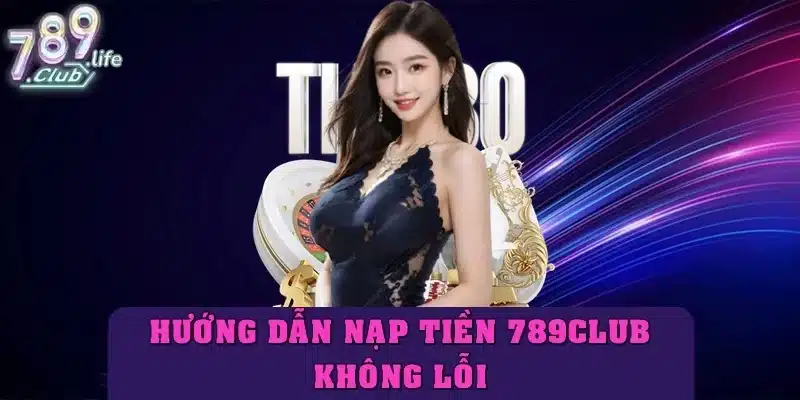 Hướng dẫn nạp tiền 789club không lỗi, thành công 100%